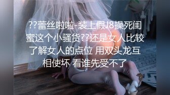 ??蕾丝啦啦-装上假J8操死闺蜜这个小骚货??还是女人比较了解女人的点位 用双头龙互相使坏 看谁先受不了