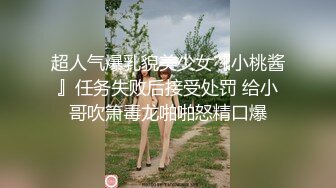 超人气爆乳貌美少女『小桃酱』任务失败后接受处罚 给小哥吹箫毒龙啪啪怒精口爆