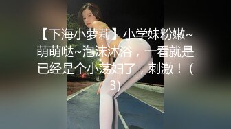 【下海小萝莉】小学妹粉嫩~萌萌哒~泡沫沐浴，一看就是已经是个小荡妇了，刺激！ (3)