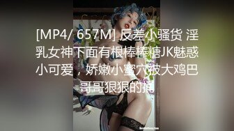 [MP4/ 657M] 反差小骚货 淫乳女神下面有根棒棒糖JK魅惑小可爱，娇嫩小蜜穴被大鸡巴哥哥狠狠的捅