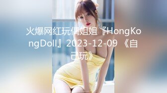 火爆网红玩偶姐姐『HongKongDoll』2023-12-09 《自己玩》