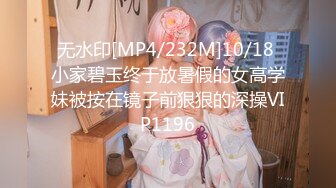 无水印[MP4/232M]10/18 小家碧玉终于放暑假的女高学妹被按在镜子前狠狠的深操VIP1196