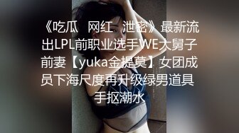 《吃瓜✿网红✿泄密》最新流出LPL前职业选手WE大舅子前妻【yuka金提莫】女团成员下海尺度再升级绿男道具 手抠潮水