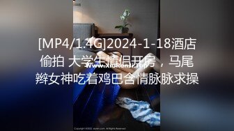 [MP4/1.4G]2024-1-18酒店偷拍 大学生情侣开房，马尾辫女神吃着鸡巴含情脉脉求操