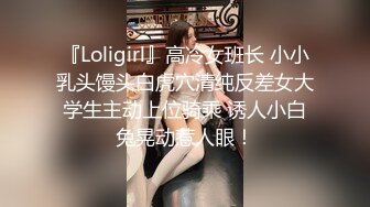 『Loligirl』高冷女班长 小小乳头馒头白虎穴清纯反差女大学生主动上位骑乘 诱人小白兔晃动惹人眼！