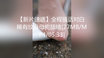 【新片速遞】全程骚话对白 稀有纹身母狗舔精[27MB/MP4/05:33]