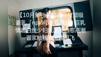 【10月新档】巅峰身材顶级豪乳「npxvip」OF私拍 巨乳情趣白丝少妇玩跳蛋自慰高潮冒浆抽搐乳夹都甩飞