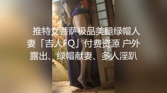 ✨推特女菩萨极品美腿绿帽人妻「吉人FQ」付费资源 户外露出、绿帽献妻、多人淫趴