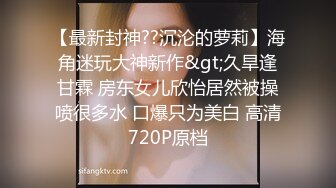 【最新封神??沉沦的萝莉】海角迷玩大神新作&gt;久旱逢甘霖 房东女儿欣怡居然被操喷很多水 口爆只为美白 高清720P原档