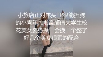 小旅店正对床头TP很能折腾的小青年啪啪高颜值大学生校花美女姿势操一会换一个整了好几个美女很乖的配合