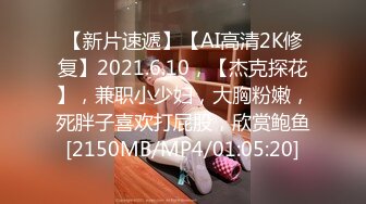 【新片速遞】【AI高清2K修复】2021.6.10，【杰克探花】，兼职小少妇，大胸粉嫩，死胖子喜欢打屁股，欣赏鲍鱼[2150MB/MP4/01:05:20]