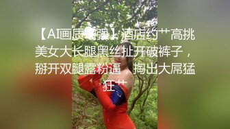 【AI画质增强】酒店约艹高挑美女大长腿黑丝扯开破裤子，掰开双腿露粉逼，掏出大屌猛狂艹