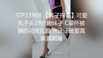 STP33968 【胖子探花】可爱丸子头19岁嫩妹子 C罩杯被操的花枝乱颤 水汪汪做爱真爽真刺激