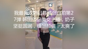 我最喜欢的日韩情侣自拍第27弹 韩国极品美女主播，奶子坚挺圆润，极品颜值，太爽了！