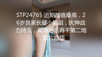 STP24765 近期颜值最高，26岁良家长腿小姐姐，大神战力持久，鸳鸯浴后再干第二炮，舔穴抽插