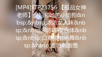 [MP4]STP23756 【极品女神老师】少妇和她的小奶狗&nbsp;&nbsp;浓浓女人味&nbsp;&nbsp;荷尔蒙聚合体&nbsp;&nbsp;口爆颜射艳舞&nbsp;&nbsp;香艳刺激撸