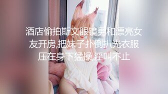 酒店偷拍斯文眼镜男和漂亮女友开房,把妹子扑倒扒光衣服压在身下猛操,淫叫不止