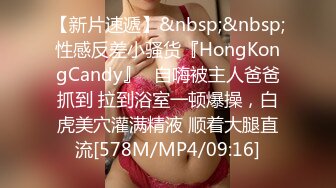 【新片速遞】&nbsp;&nbsp;性感反差小骚货『HongKongCandy』✅自嗨被主人爸爸抓到 拉到浴室一顿爆操，白虎美穴灌满精液 顺着大腿直流[578M/MP4/09:16]