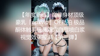 ✨【年度新档】巅峰身材顶级豪乳「npxvip」OF私拍 极品酮体触手玩具双穴自慰喷白浆视觉效果拉满【第三弹】