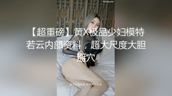 【超重磅】黄X极品少妇模特若云内部资料，超大尺度大胆掰穴