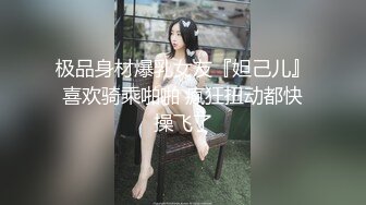 极品身材爆乳女友『妲己儿』喜欢骑乘啪啪 疯狂扭动都快操飞了