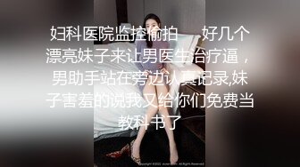 妇科医院监控偷拍❤️好几个漂亮妹子来让男医生治疗逼，男助手站在旁边认真记录,妹子害羞的说我又给你们免费当教科书了