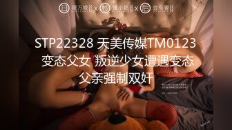 STP22328 天美传媒TM0123 变态父女 叛逆少女遭遇变态父亲强制双奸