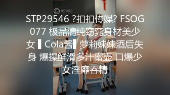 STP29546 ?扣扣传媒? FSOG077 极品清纯窈窕身材美少女 ▌Cola酱▌萝莉妹妹酒后失身 爆操鲜滑多汁蜜壶 口爆少女淫靡吞精