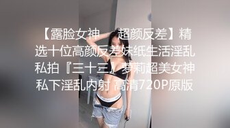 【露脸女神❤️超颜反差】精选十位高颜反差妹纸生活淫乱私拍『三十三』萝莉超美女神私下淫乱内射 高清720P原版