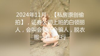 2024年11月，【私房原创偷拍】，证券公司上班的白领丽人，会叫会骚还会骗人，脱衣服一看，还行