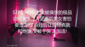 STP19499 上次被操哭的极品白领美女,2人见面后美女害怕要走,加了点钱后让操轻点就和他做,又被干哭了.国语!