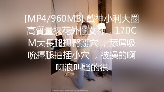 [MP4/960MB] 戰神小利大圈高質量探花外圍女神，170CM大長腿扭臀掰穴 ，舔屌吸吮擡腿抽插小穴 ，被操的啊啊浪叫騷的很