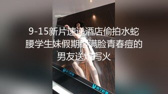 9-15新片速递酒店偷拍水蛇腰学生妹假期给满脸青春痘的男友送炮泻火