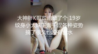 大神胖K哥宾馆嫖了个 19岁纹身小太妹下面干涩各种姿势搞了很久也没有出水