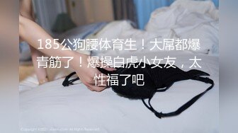 185公狗腰体育生！大屌都爆青筋了！爆操白虎小女友，太性福了吧