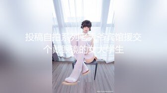 投稿自拍系列老大爷宾馆援交个戴眼镜的女大学生