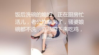 饭后洗碗的媳妇，正在厨房忙活儿，老公性瘾来了，骚婆娘碗都不洗，立马蹲下来吃鸡，真浪！