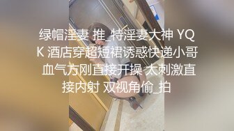 绿帽淫妻 推_特淫妻大神 YQK 酒店穿超短裙诱惑快递小哥 血气方刚直接开操 太刺激直接内射 双视角偷_拍