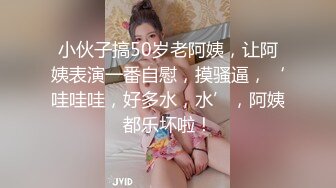 小伙子搞50岁老阿姨，让阿姨表演一番自慰，摸骚逼，‘哇哇哇，好多水，水’，阿姨都乐坏啦！