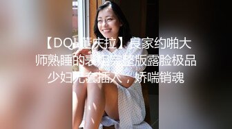 【DQL董庆拉】良家约啪大师熟睡的表姐完整版露脸极品少妇无套插入，娇喘销魂