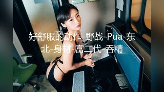 好舒服的动作-野战-Pua-东北-身材-富二代-吞精