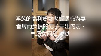 淫荡的高利贷女老板诱惑为妻看病而负债的男子中出内射 -气质女网红 糖糖