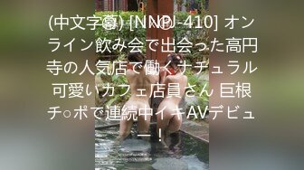 (中文字幕) [NNPJ-410] オンライン飲み会で出会った高円寺の人気店で働くナチュラル可愛いカフェ店員さん 巨根チ○ポで連続中イキAVデビュー！