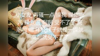 小女友 再骚一点 操我 操你哪儿 操我逼 啊啊 受不了了 高潮啦 嗯 年轻妹子就是一操就高潮就受不了了