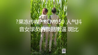 ?果冻传媒? KCM050 人气抖音女学员的极品嫩逼 斑比