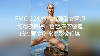 PMC-224.林沁儿.强欲女医师约炮被操得叫爸爸.白衣骚逼的性爱诊疗.蜜桃影像传媒