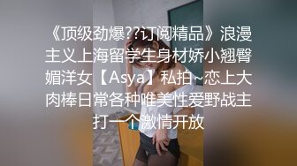 《顶级劲爆??订阅精品》浪漫主义上海留学生身材娇小翘臀媚洋女【Asya】私拍~恋上大肉棒日常各种唯美性爱野战主打一个激情开放