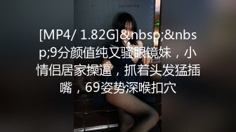 [MP4/ 1.82G]&nbsp;&nbsp;9分颜值纯又骚眼镜妹，小情侣居家操逼，抓着头发猛插嘴，69姿势深喉扣穴