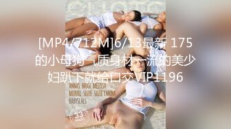 [MP4/712M]6/13最新 175的小母狗气质身材一流的美少妇趴下就给口交VIP1196