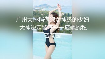 广州大排档偶遇女神级的少妇 大神决定留下来一窥她的私密花园